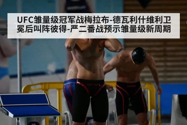 UFC雏量级冠军战梅拉布-德瓦利什维利卫冕后叫阵彼得-严二番战预示雏量级新周期