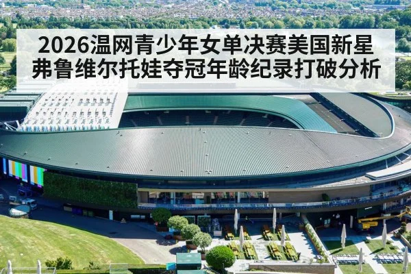 2026温网青少年女单决赛美国新星弗鲁维尔托娃夺冠年龄纪录打破分析