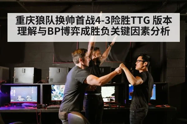 重庆狼队换帅首战4-3险胜TTG 版本理解与BP博弈成胜负关键因素分析