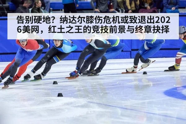 告别硬地？纳达尔膝伤危机或致退出2026美网，红土之王的竞技前景与终章抉择