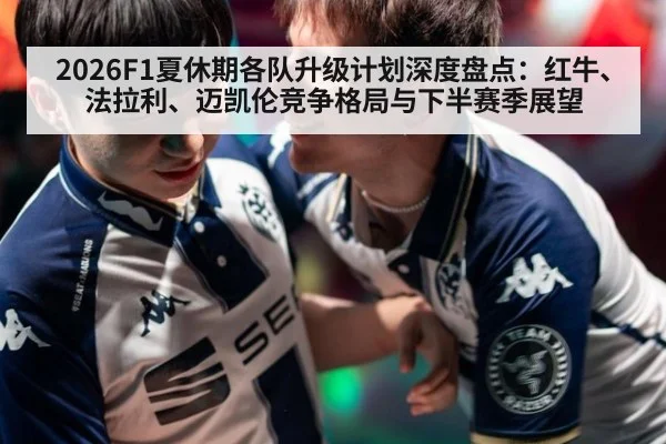 2026F1夏休期各队升级计划深度盘点：红牛、法拉利、迈凯伦竞争格局与下半赛季展望