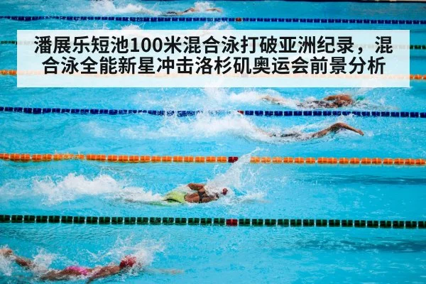 潘展乐短池100米混合泳打破亚洲纪录,混合泳全能新星冲击洛杉矶奥运会前景分析