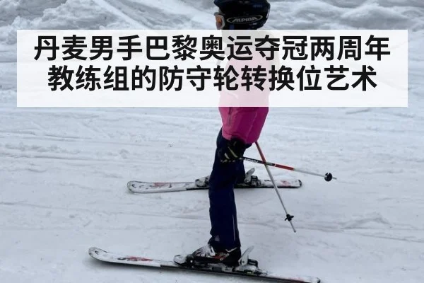 丹麦男手巴黎奥运夺冠两周年 教练组的防守轮转换位艺术